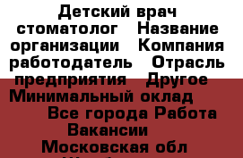 Детский врач-стоматолог › Название организации ­ Компания-работодатель › Отрасль предприятия ­ Другое › Минимальный оклад ­ 60 000 - Все города Работа » Вакансии   . Московская обл.,Щербинка г.